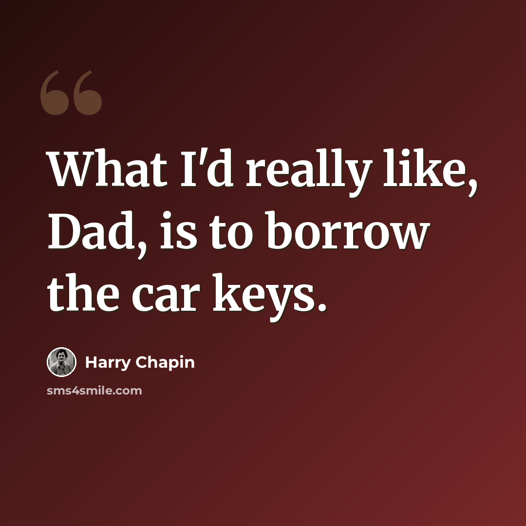 “What I'd really like, Dad, is to borrow the car keys.” quote by Harry Chapin
