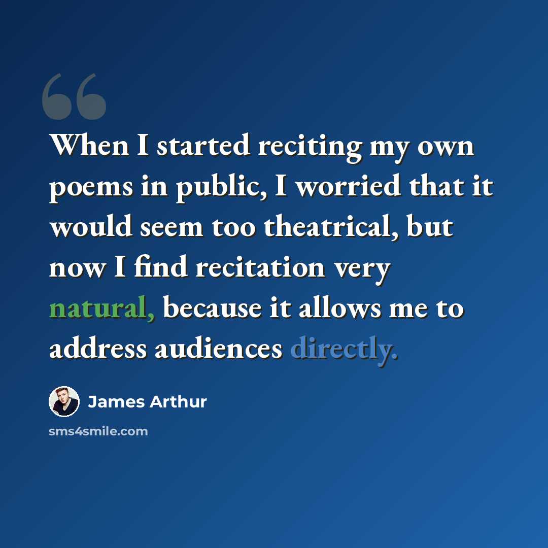 “When I started reciting my own poems in public, I worried that it would seem too theatrical, but now I find recitation very natural, because it allows me to address audiences directly.” quote by James Arthur