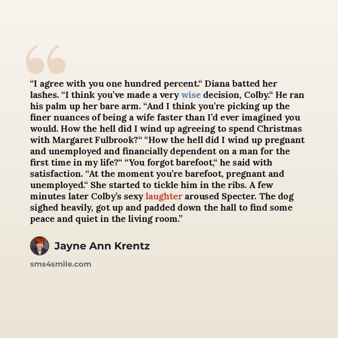 “I agree with you one hundred percent.“ Diana batted her lashes. “I think you’ve made a very wise decision, Colby.“ He ran his palm up her bare arm. “And I think you’re picking up the finer nuances of being a wife faster than I’d ever imagined you would. How the hell did I wind up agreeing to spend…” quote by Jayne Ann Krentz