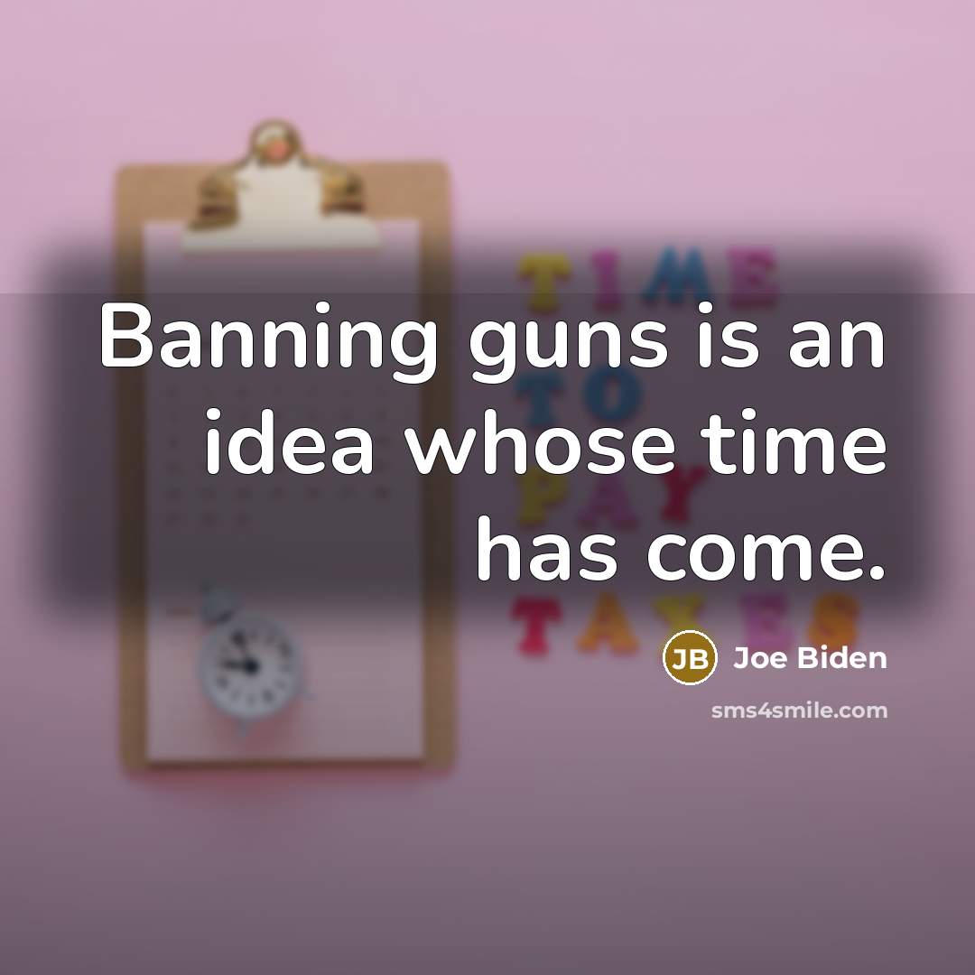 “Banning guns is an idea whose time has come.” quote by Joe Biden