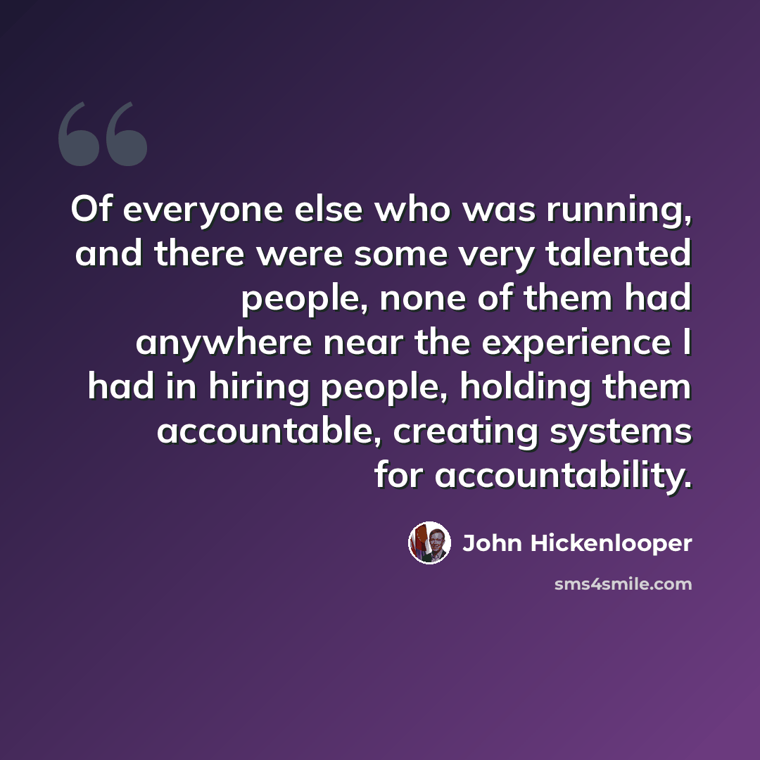 “Of everyone else who was running, and there were some very talented people, none of them had anywhere near the experience I had in hiring people, holding them accountable, creating systems for accountability.” quote by John Hickenlooper