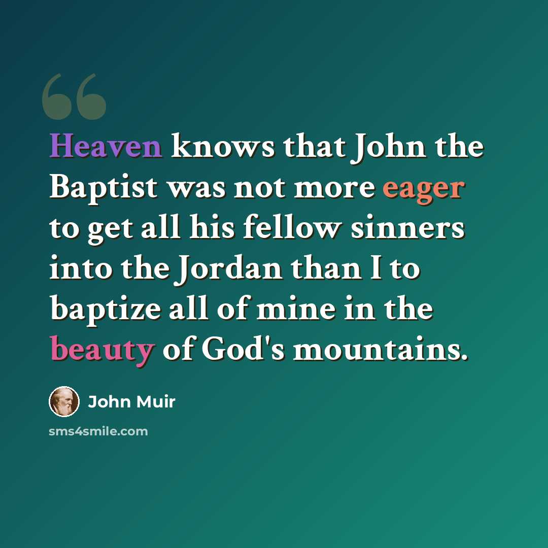 “Heaven knows that John the Baptist was not more eager to get all his fellow sinners into the Jordan than I to baptize all of mine in the beauty of God's mountains.” quote by John Muir