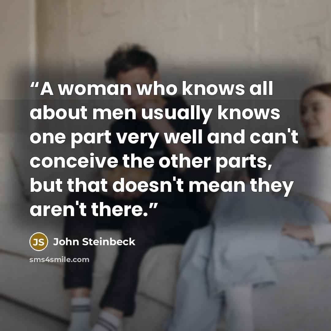 “A woman who knows all about men usually knows one part very well and can't conceive the other parts, but that doesn't mean they aren't there.” quote by John Steinbeck