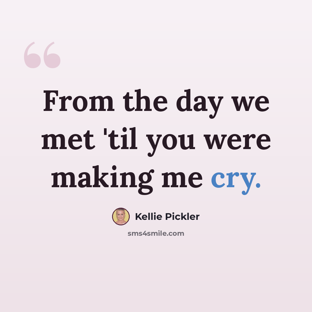 “From the day we met 'til you were making me cry.” quote by Kellie Pickler
