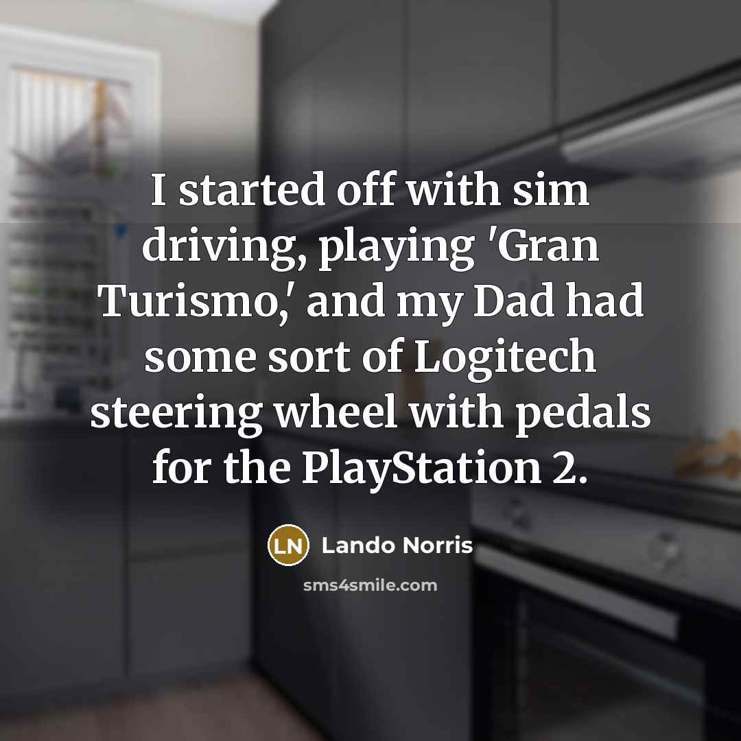 “I started off with sim driving, playing 'Gran Turismo,' and my Dad had some sort of Logitech steering wheel with pedals for the PlayStation 2.” quote by Lando Norris