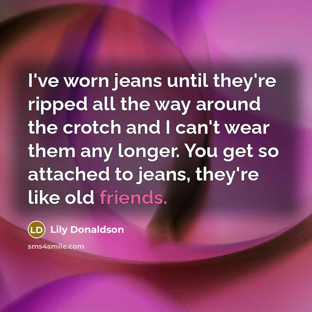 “I've worn jeans until they're ripped all the way around the crotch and I can't wear them any longer. You get so attached to jeans, they're like old friends.” quote by Lily Donaldson
