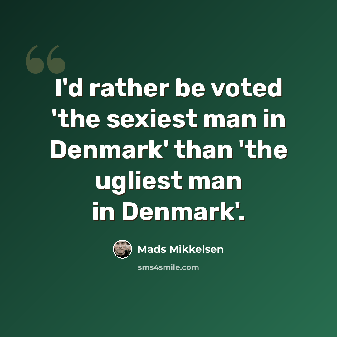 “I'd rather be voted 'the sexiest man in Denmark' than 'the ugliest man in Denmark'.” quote by Mads Mikkelsen