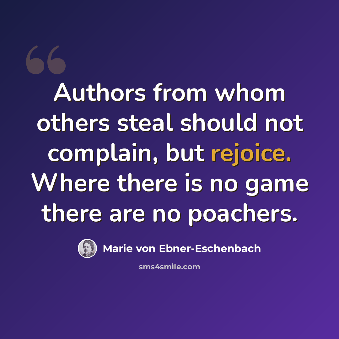 “Authors from whom others steal should not complain, but rejoice. Where there is no game there are no poachers.” quote by Marie von Ebner-Eschenbach