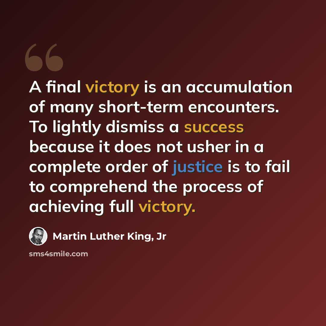 “A final victory is an accumulation of many short-term encounters. To lightly dismiss a success because it does not usher in a complete order of justice is to fail to comprehend the process of achieving full victory.” quote by Martin Luther King, Jr