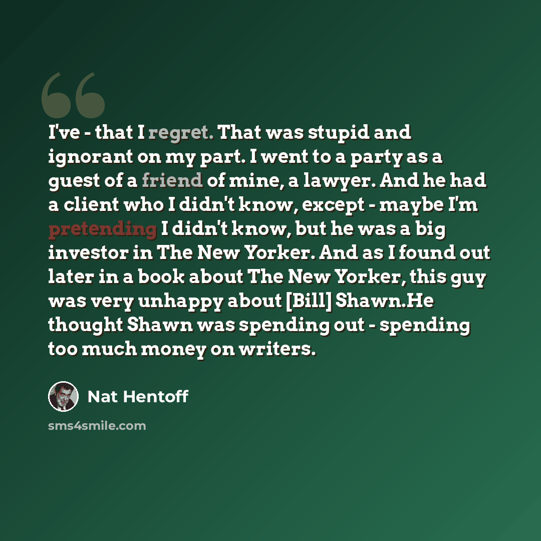 “I've - that I regret. That was stupid and ignorant on my part. I went to a party as a guest of a friend of mine, a lawyer. And he had a client who I didn't know, except - maybe I'm pretending I didn't know, but he was a big investor in The New Yorker. And as I found out later in a book about The…” quote by Nat Hentoff