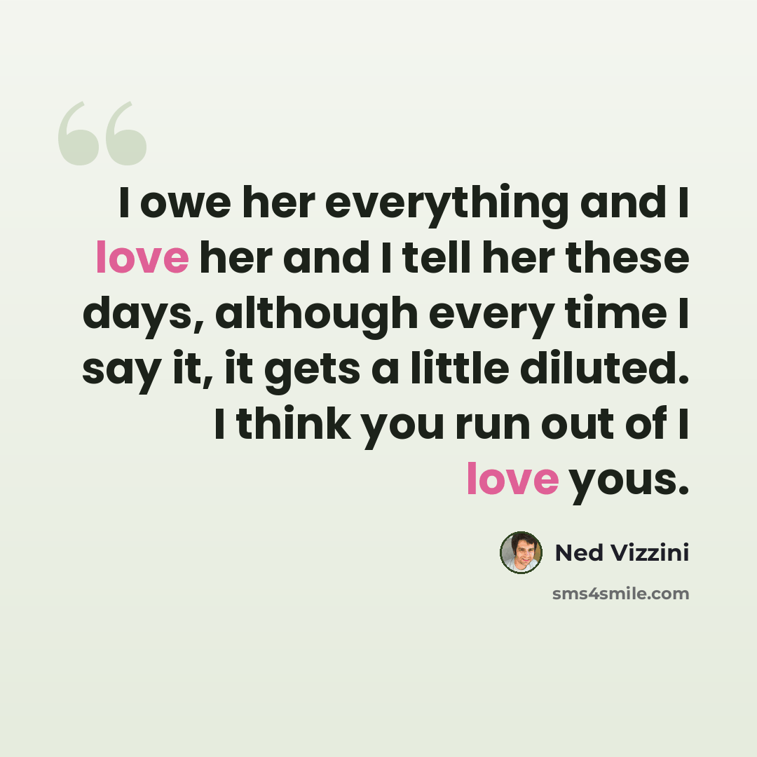 “I owe her everything and I love her and I tell her these days, although every time I say it, it gets a little diluted. I think you run out of I love yous.” quote by Ned Vizzini