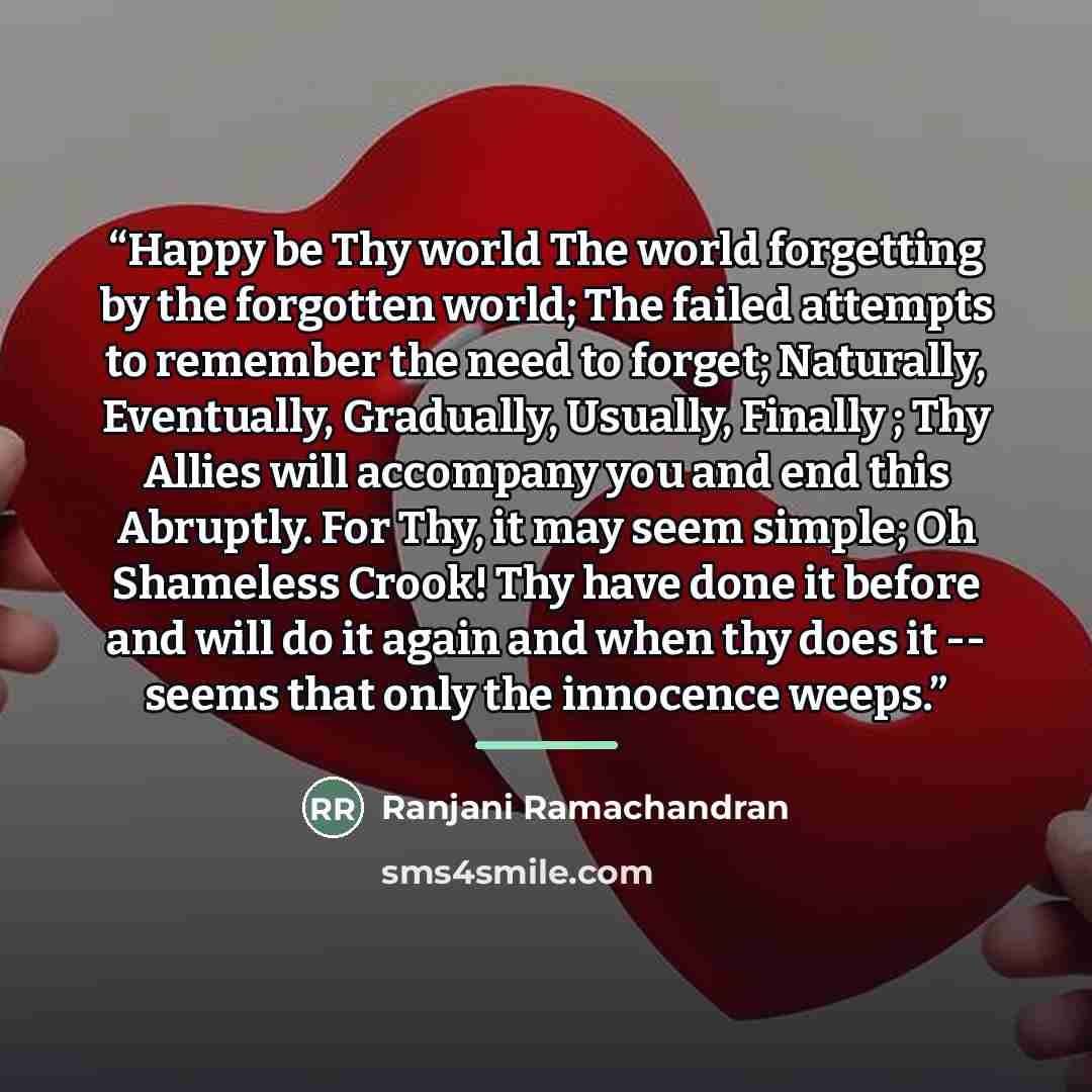 “Happy be Thy world The world forgetting by the forgotten world; The failed attempts to remember the need to forget; Naturally, Eventually, Gradually, Usually, Finally ; Thy Allies will accompany you and end this Abruptly. For Thy, it may seem simple; Oh Shameless Crook! Thy have done it before and…” quote by Ranjani Ramachandran
