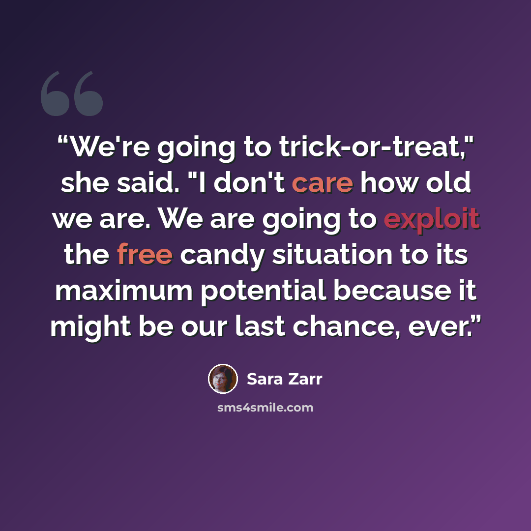 “We're going to trick-or-treat," she said. "I don't care how old we are. We are going to exploit the free candy situation to its maximum potential because it might be our last chance, ever.” quote by Sara Zarr