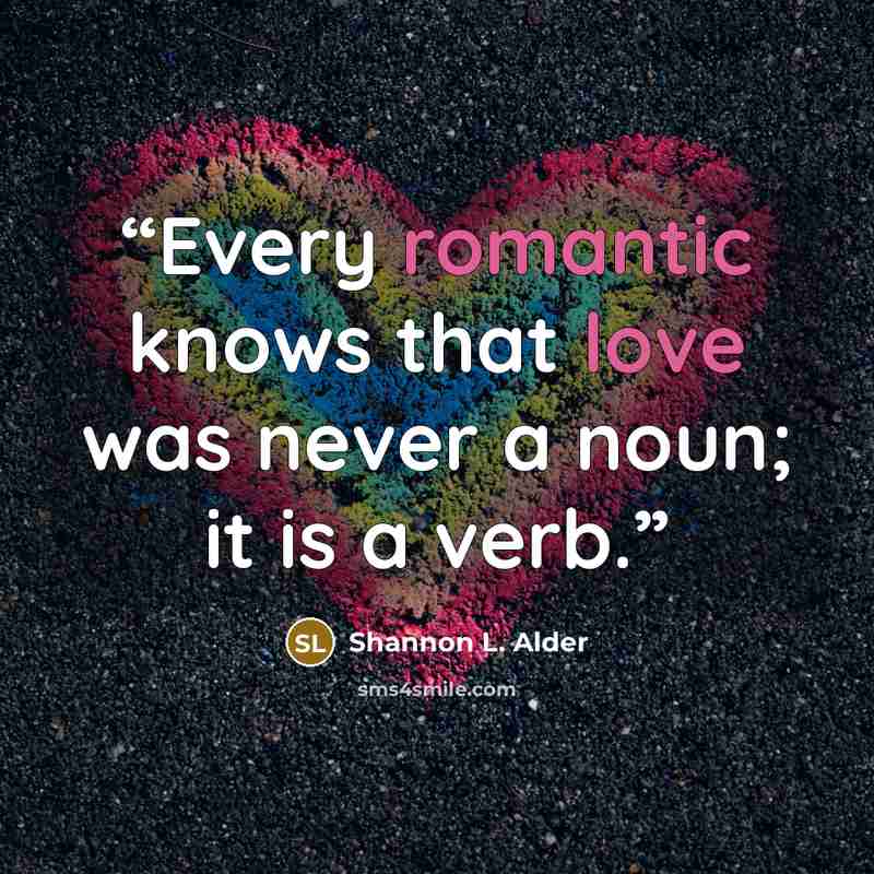 “Every romantic knows that love was never a noun; it is a verb.” quote by Shannon L. Alder