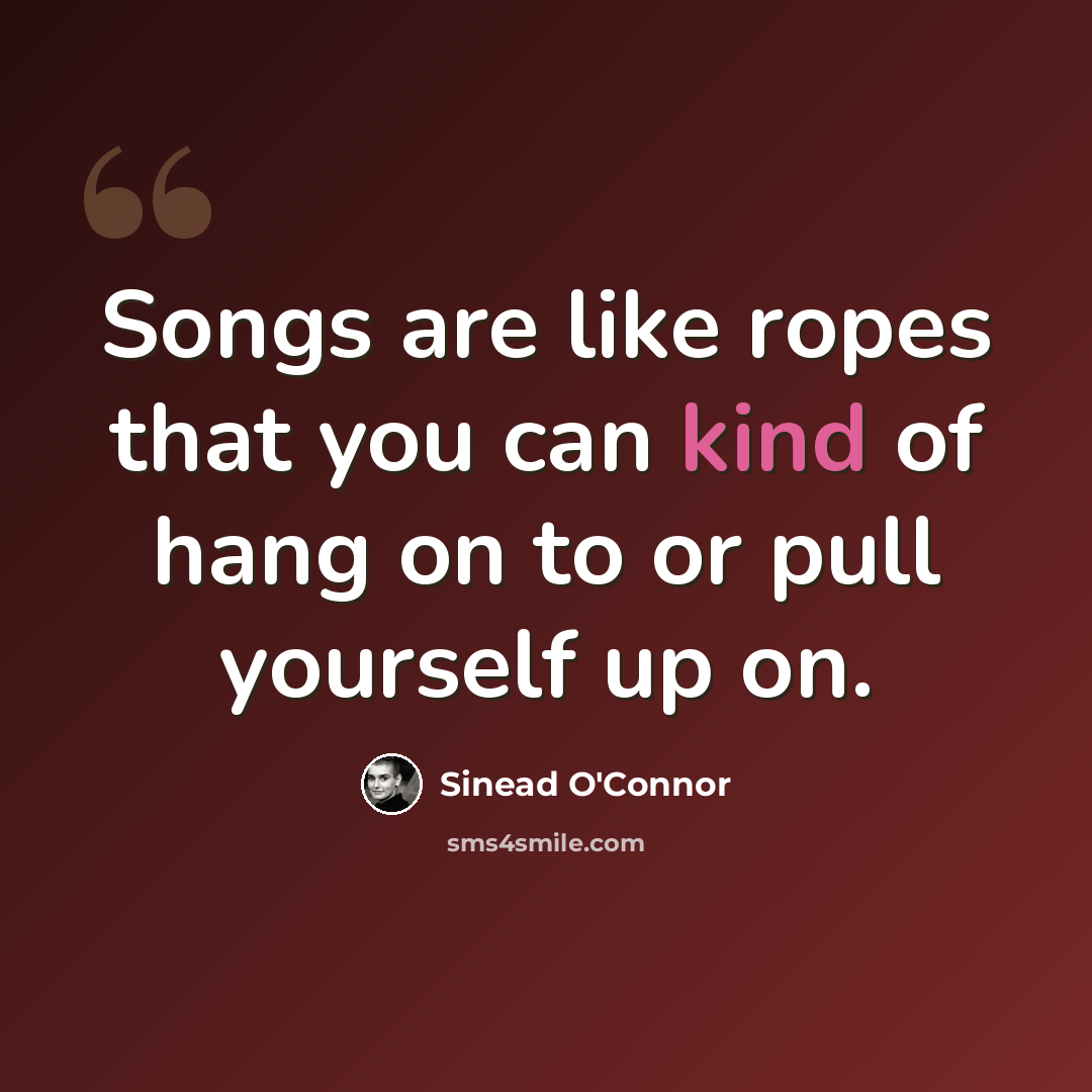 “Songs are like ropes that you can kind of hang on to or pull yourself up on.” quote by Sinead O'Connor