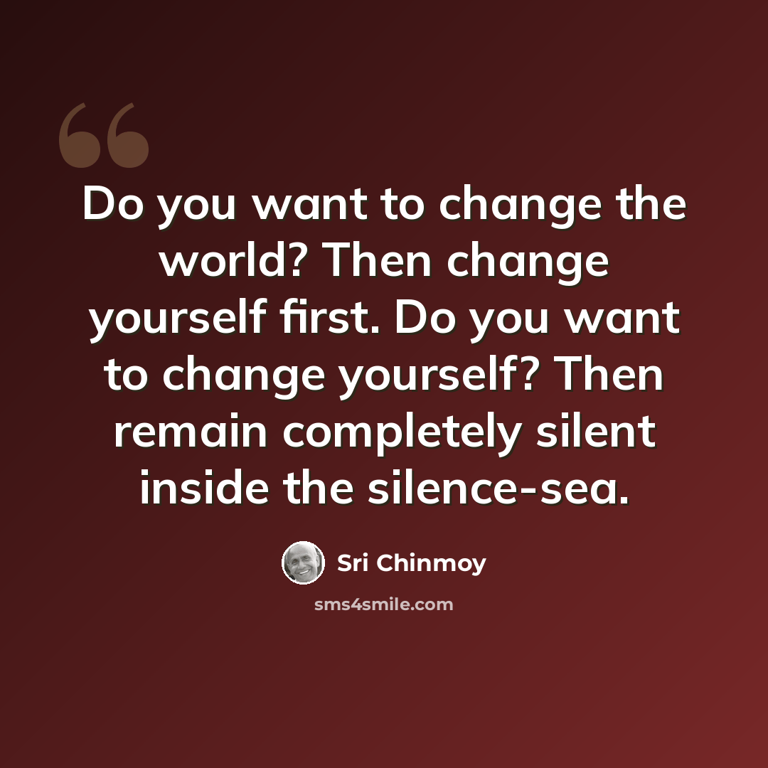 “Do you want to change the world? Then change yourself first. Do you want to change yourself? Then remain completely silent inside the silence-sea.” quote by Sri Chinmoy