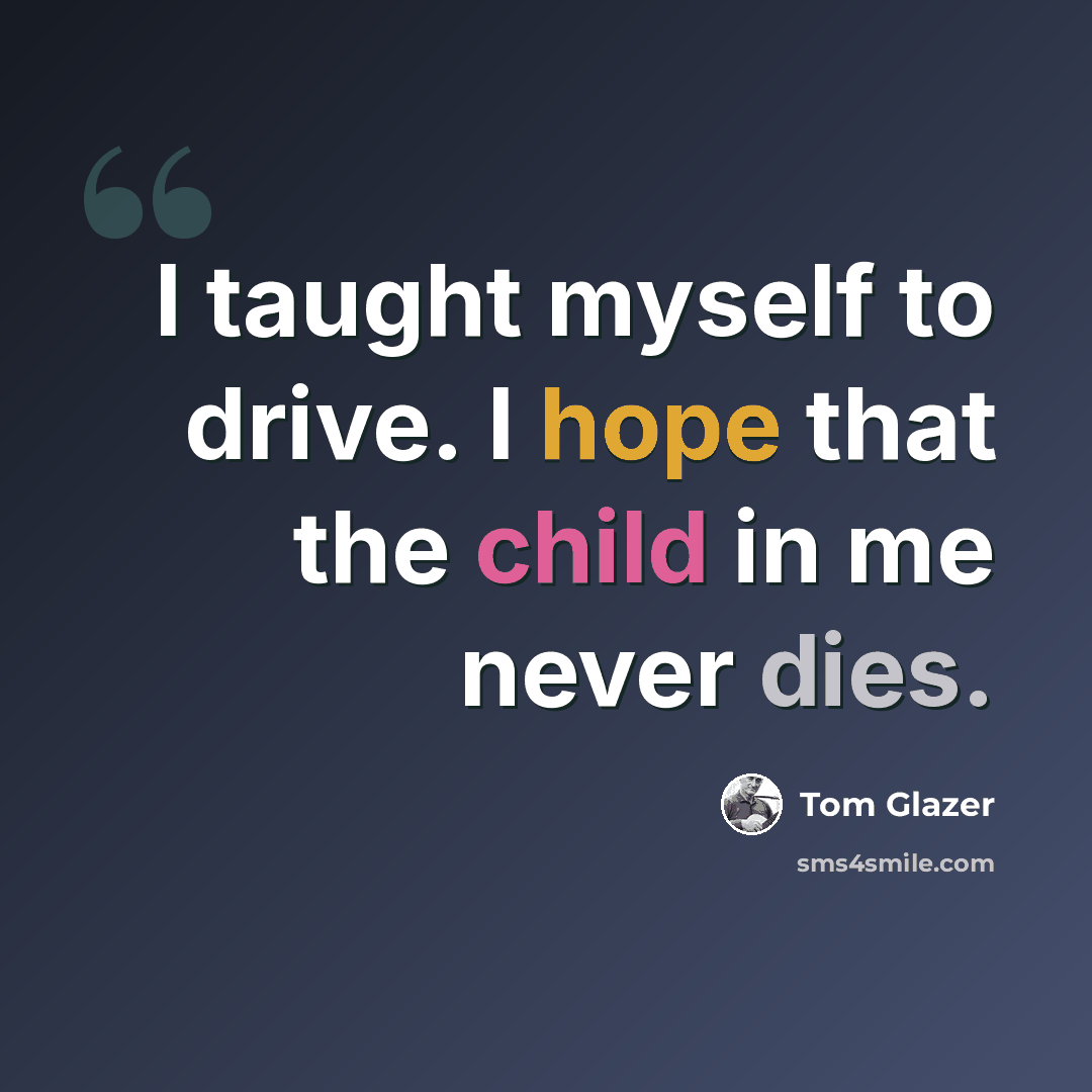 “I taught myself to drive. I hope that the child in me never dies.” quote by Tom Glazer