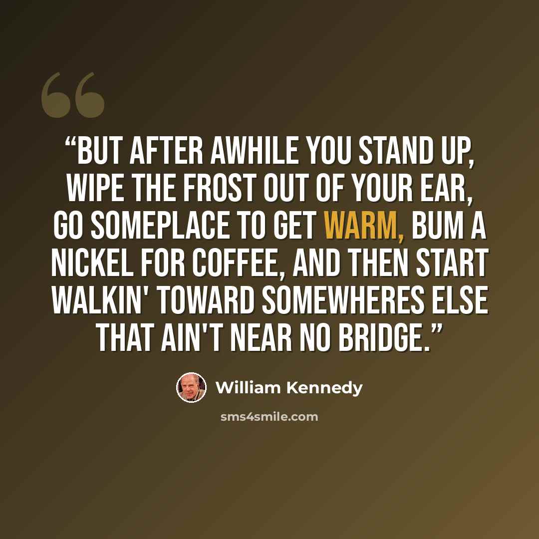 “But after awhile you stand up, wipe the frost out of your ear, go someplace to get warm, bum a nickel for coffee, and then start walkin' toward somewheres else that ain't near no bridge.” quote by William Kennedy