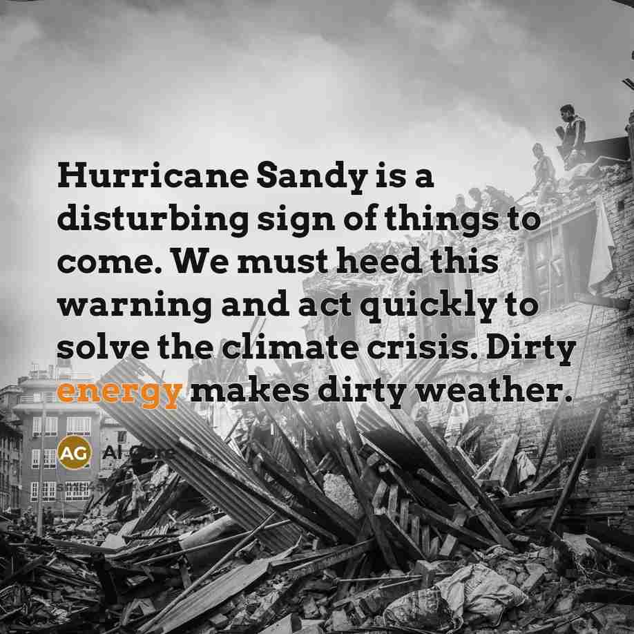“Hurricane Sandy is a disturbing sign of things to come. We must heed this warning and act quickly to solve the climate crisis. Dirty energy makes dirty weather.” quote by Al Gore