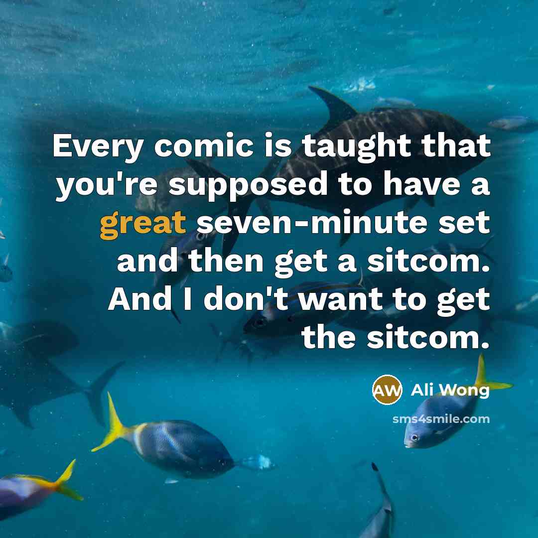 “Every comic is taught that you're supposed to have a great seven-minute set and then get a sitcom. And I don't want to get the sitcom.” quote by Ali Wong
