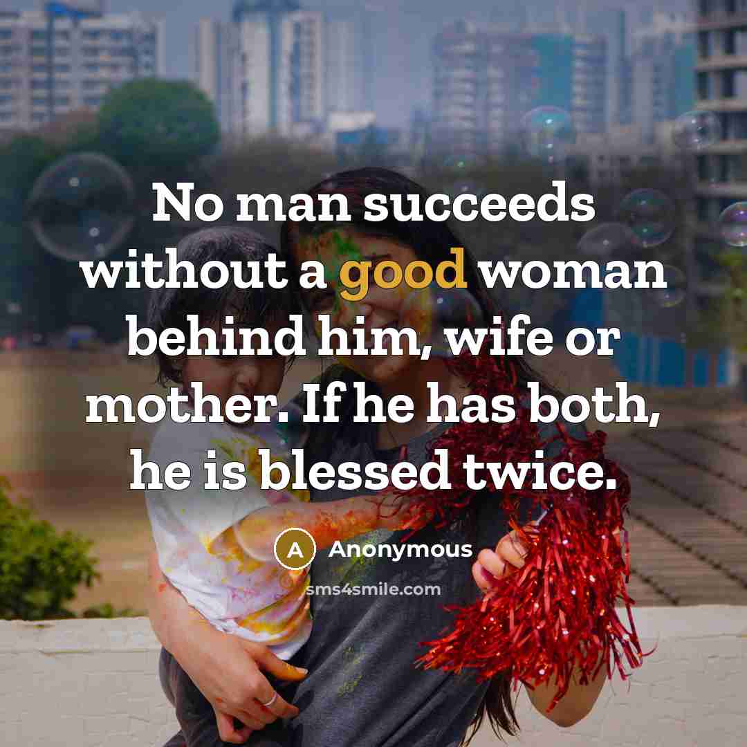“No man succeeds without a good woman behind him, wife or mother. If he has both, he is blessed twice.” quote by Anonymous