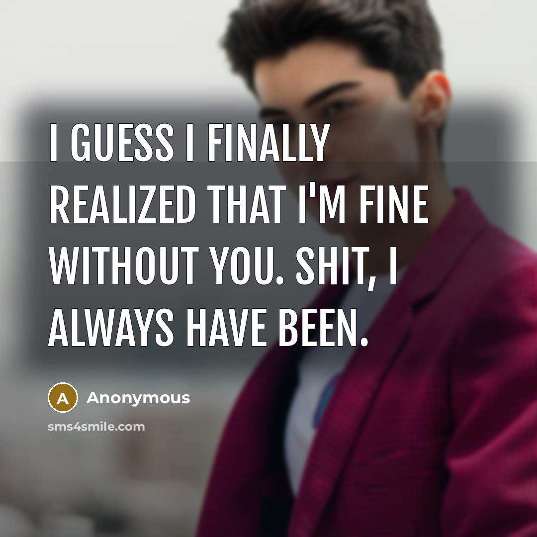 “I guess I finally realized that I'm fine without you. Shit, I always have been.” quote by Anonymous