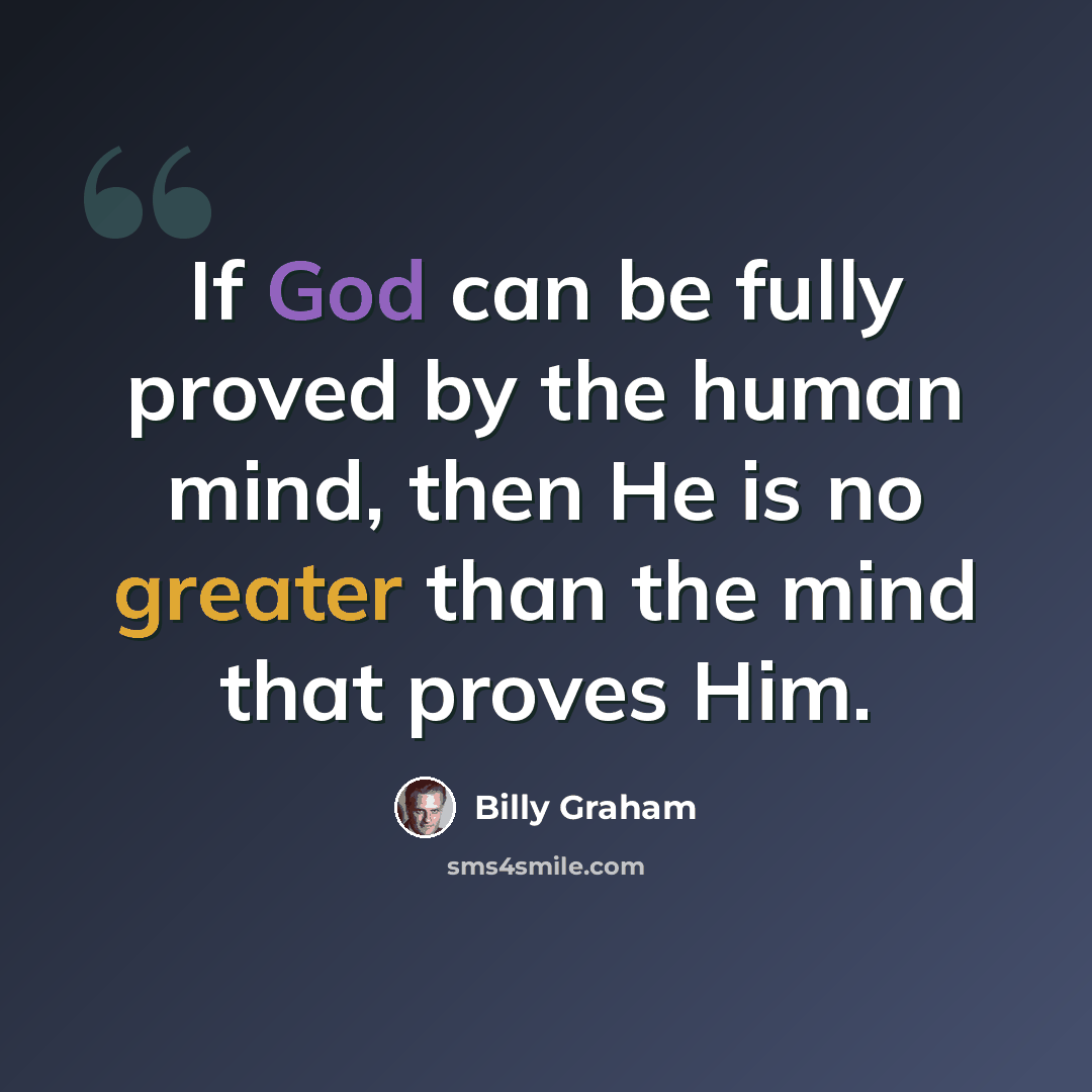 “If God can be fully proved by the human mind, then He is no greater than the mind that proves Him.” quote by Billy Graham