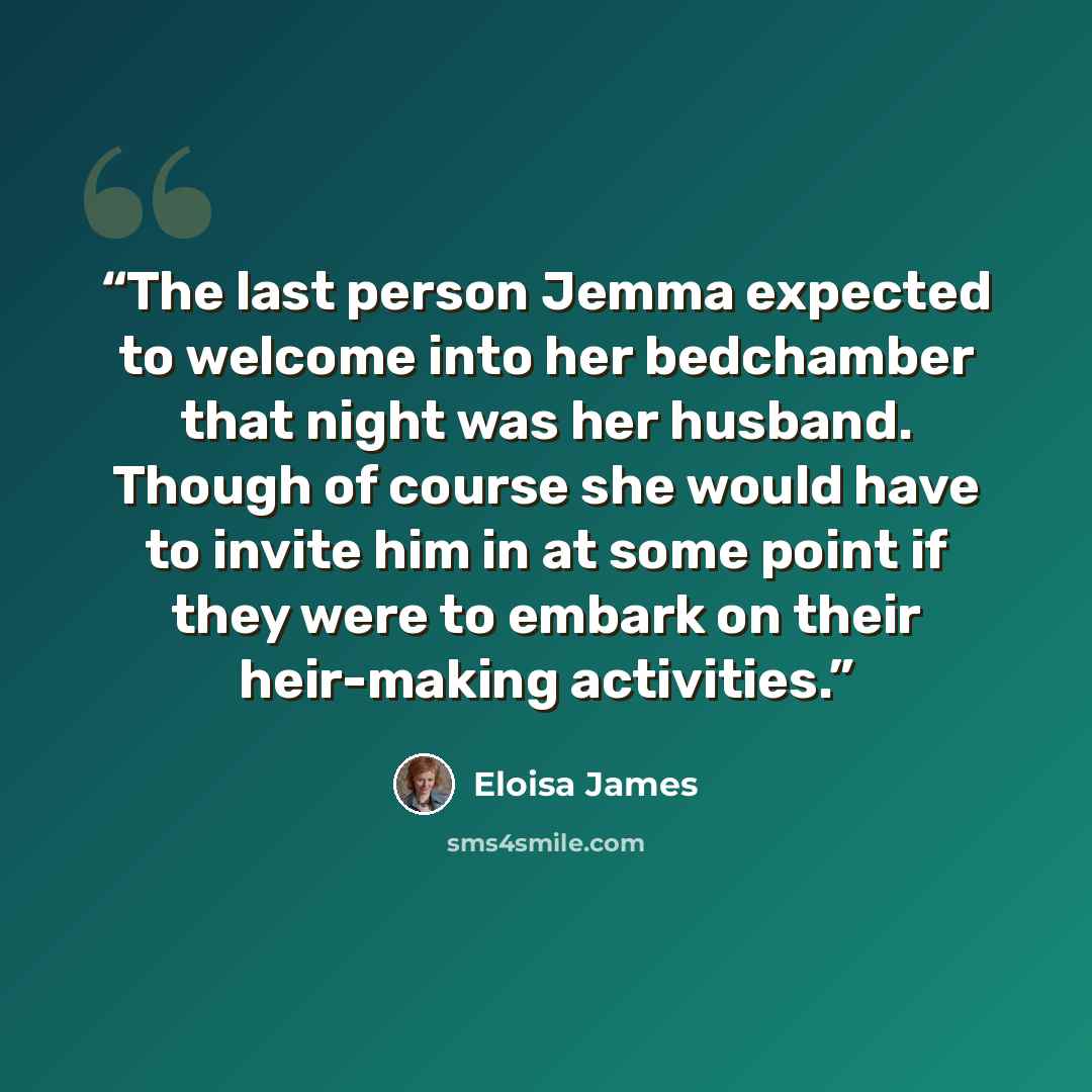 “The last person Jemma expected to welcome into her bedchamber that night was her husband. Though of course she would have to invite him in at some point if they were to embark on their heir-making activities.” quote by Eloisa James