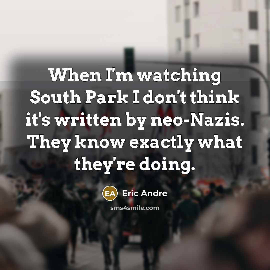 “When I'm watching South Park I don't think it's written by neo-Nazis. They know exactly what they're doing.” quote by Eric Andre