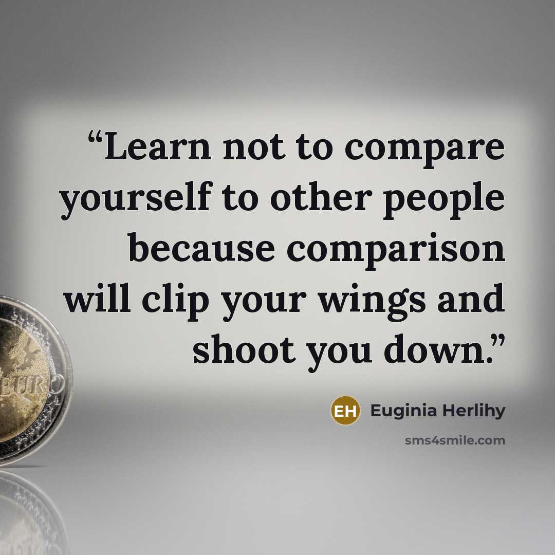 “Learn not to compare yourself to other people because comparison will clip your wings and shoot you down.” quote by Euginia Herlihy