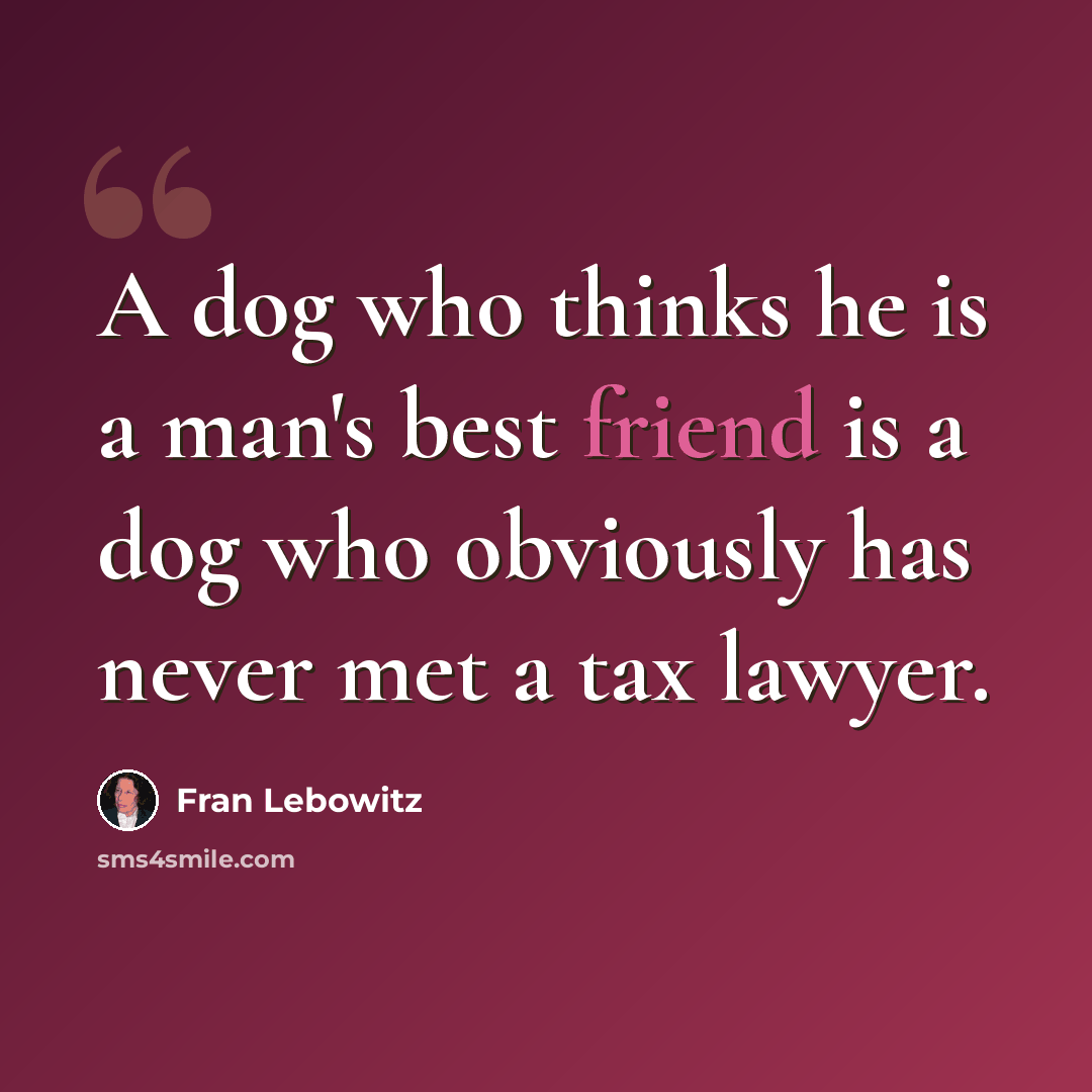 “A dog who thinks he is a man's best friend is a dog who obviously has never met a tax lawyer.” quote by Fran Lebowitz