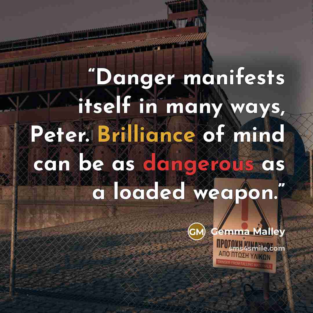 “Danger manifests itself in many ways, Peter. Brilliance of mind can be as dangerous as a loaded weapon.” quote by Gemma Malley