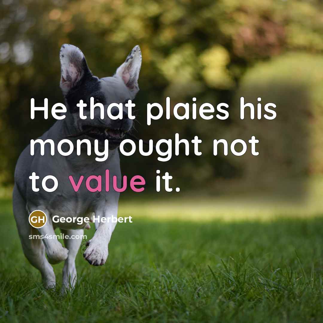 “He that plaies his mony ought not to value it.” quote by George Herbert