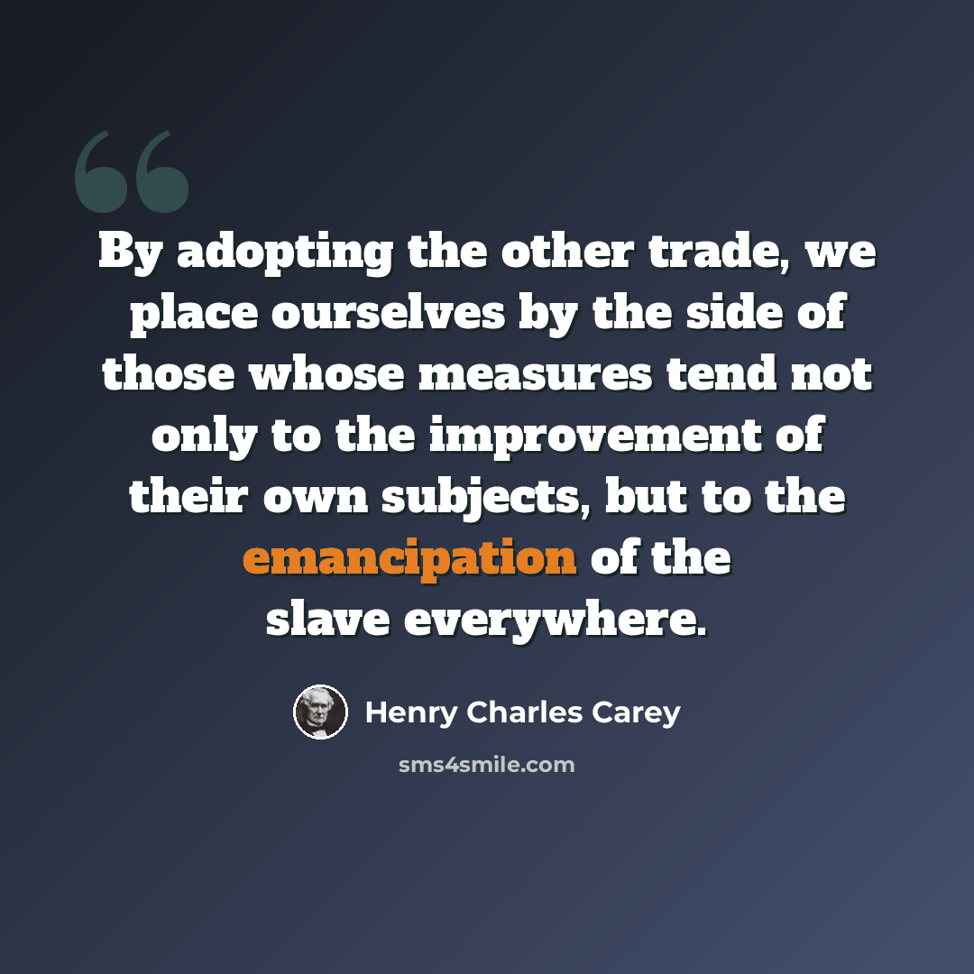 “By adopting the other trade, we place ourselves by the side of those whose measures tend not only to the improvement of their own subjects, but to the emancipation of the slave everywhere.” quote by Henry Charles Carey