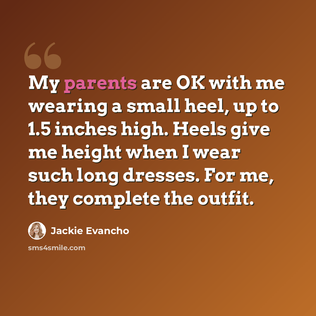 “My parents are OK with me wearing a small heel, up to 1.5 inches high. Heels give me height when I wear such long dresses. For me, they complete the outfit.” quote by Jackie Evancho