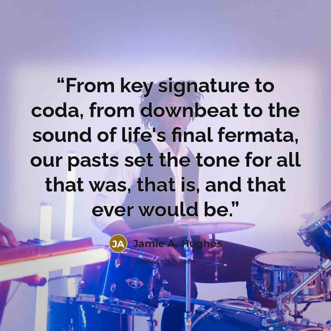 “From key signature to coda, from downbeat to the sound of life's final fermata, our pasts set the tone for all that was, that is, and that ever would be.” quote by Jamie A. Hughes