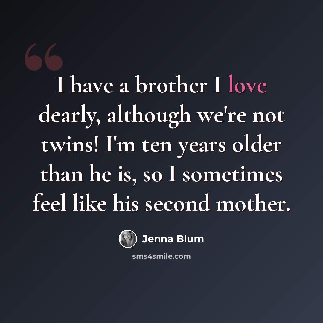 “I have a brother I love dearly, although we're not twins! I'm ten years older than he is, so I sometimes feel like his second mother.” quote by Jenna Blum