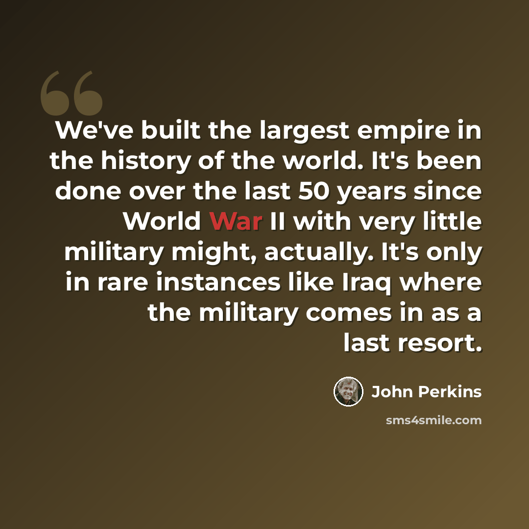“We've built the largest empire in the history of the world. It's been done over the last 50 years since World War II with very little military might, actually. It's only in rare instances like Iraq where the military comes in as a last resort.” quote by John Perkins