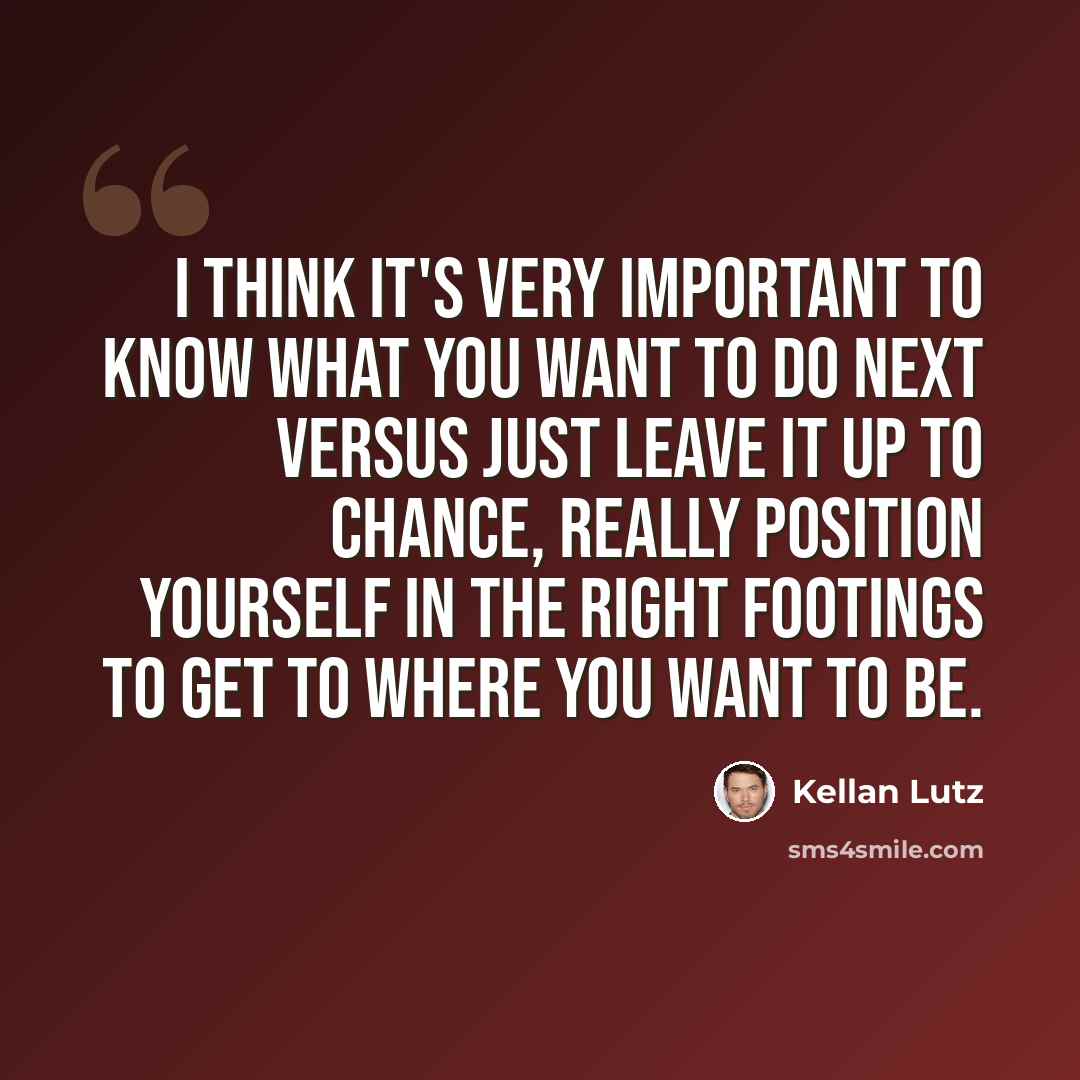 “I think it's very important to know what you want to do next versus just leave it up to chance, really position yourself in the right footings to get to where you want to be.” quote by Kellan Lutz