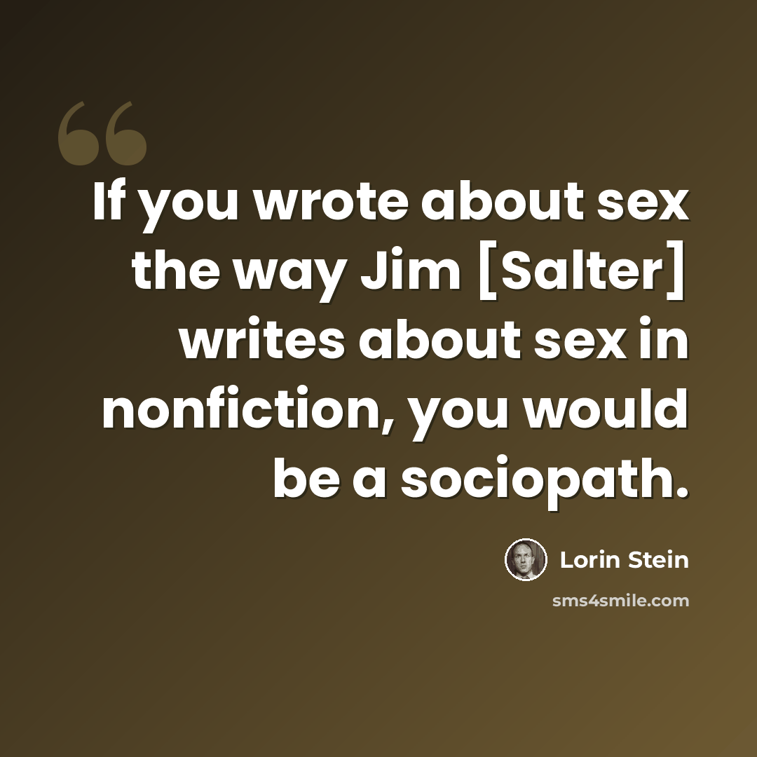 “If you wrote about sex the way Jim [Salter] writes about sex in nonfiction, you would be a sociopath.” quote by Lorin Stein