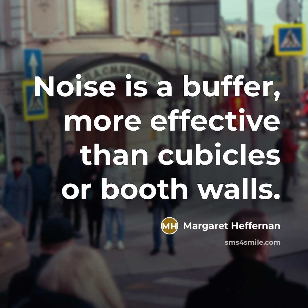 “Noise is a buffer, more effective than cubicles or booth walls.” quote by Margaret Heffernan