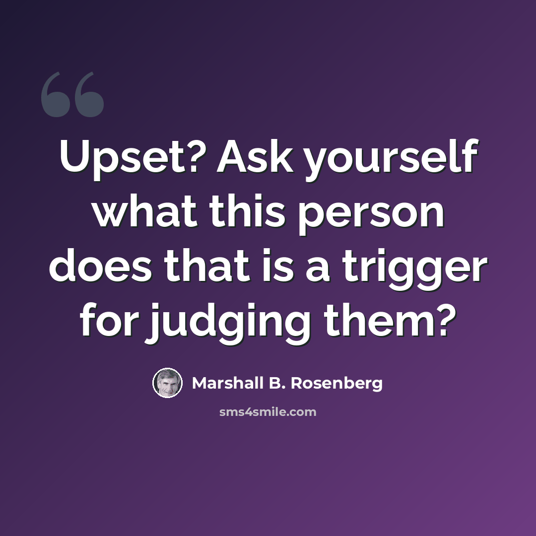 “Upset? Ask yourself what this person does that is a trigger for judging them?” quote by Marshall B. Rosenberg