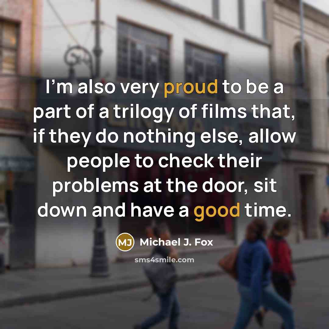 “I'm also very proud to be a part of a trilogy of films that, if they do nothing else, allow people to check their problems at the door, sit down and have a good time.” quote by Michael J. Fox