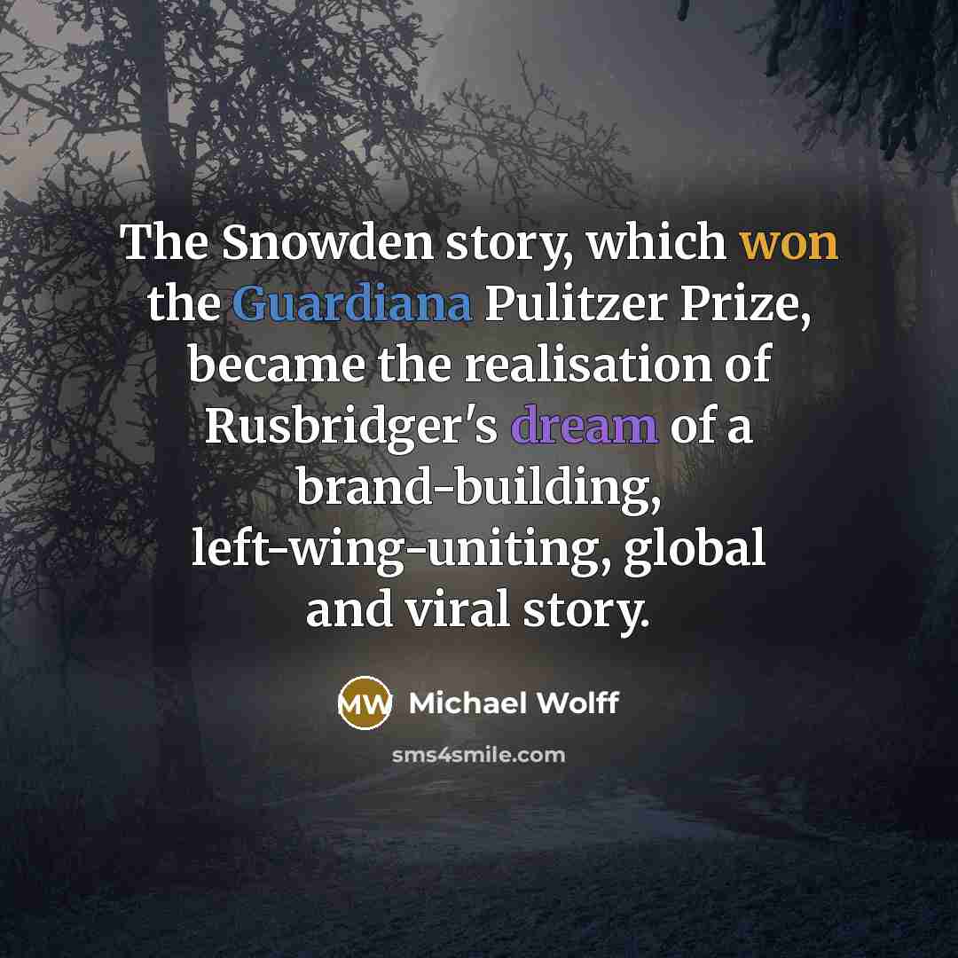 “The Snowden story, which won the Guardiana Pulitzer Prize, became the realisation of Rusbridger's dream of a brand-building, left-wing-uniting, global and viral story.” quote by Michael Wolff