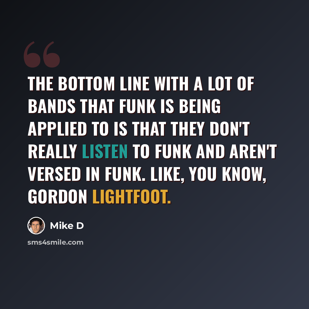 “The bottom line with a lot of bands that funk is being applied to is that they don't really listen to funk and aren't versed in funk. Like, you know, Gordon Lightfoot.” quote by Mike D