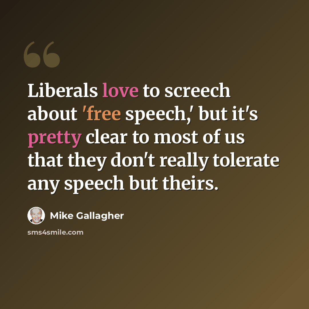 “Liberals love to screech about 'free speech,' but it's pretty clear to most of us that they don't really tolerate any speech but theirs.” quote by Mike Gallagher