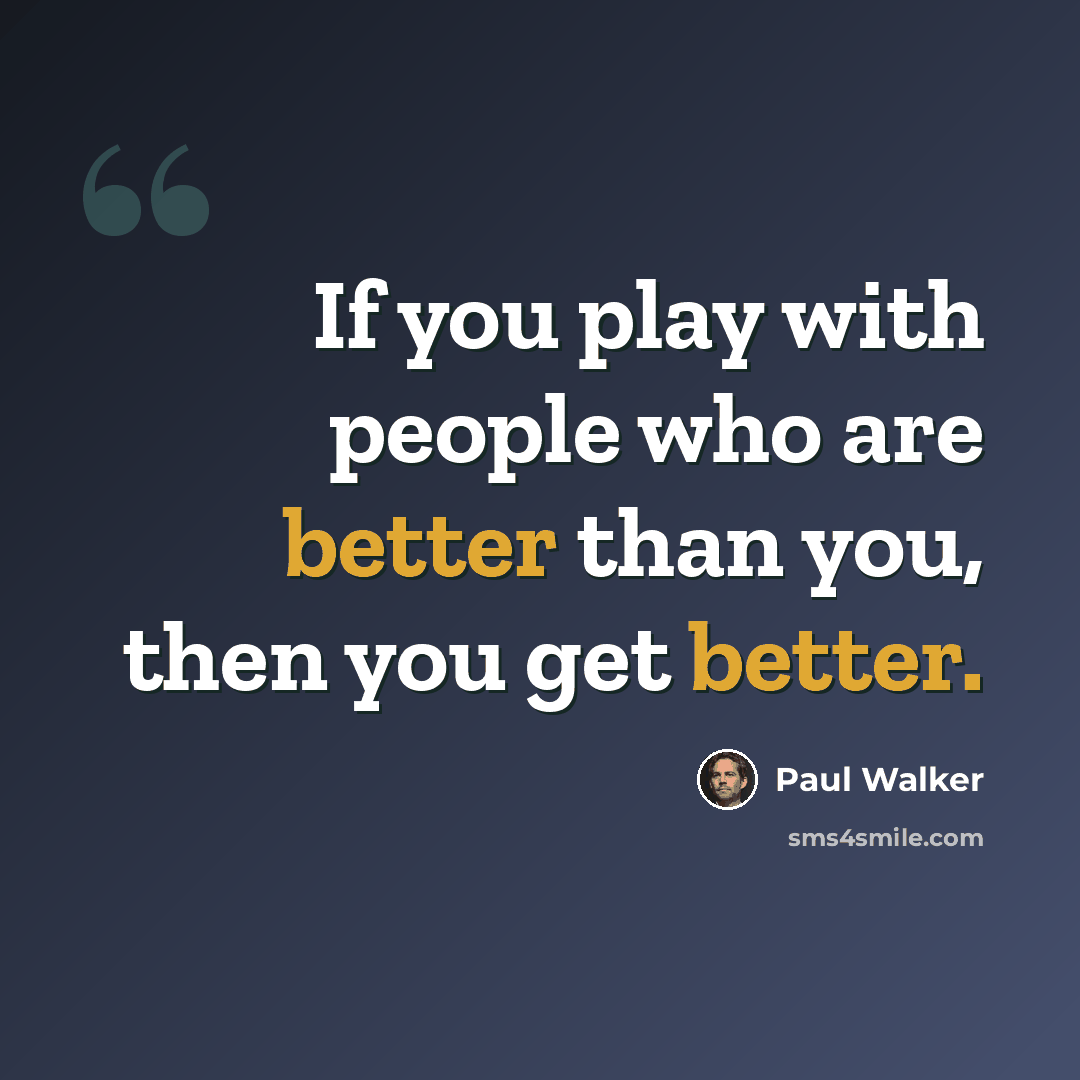 “If you play with people who are better than you, then you get better.” quote by Paul Walker