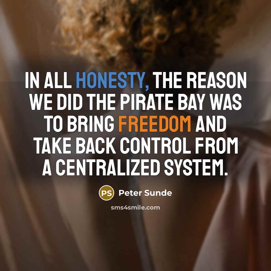“In all honesty, the reason we did The Pirate Bay was to bring freedom and take back control from a centralized system.” quote by Peter Sunde