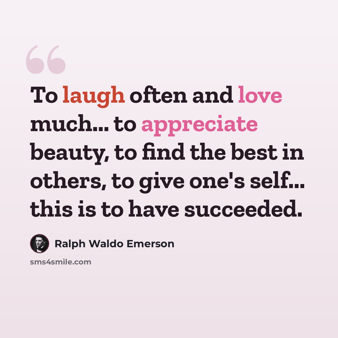 “To laugh often and love much... to appreciate beauty, to find the best in others, to give one's self... this is to have succeeded.” quote by Ralph Waldo Emerson