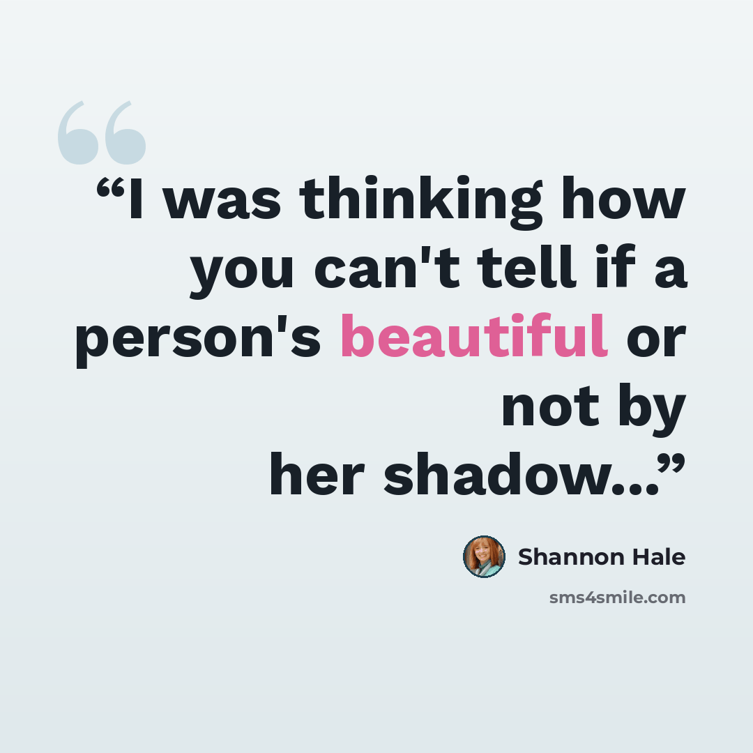 “I was thinking how you can't tell if a person's beautiful or not by her shadow...” quote by Shannon Hale